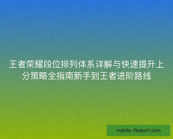 王者荣耀段位排列体系详解与快速提升上分策略全指南新手到王者进阶路线
