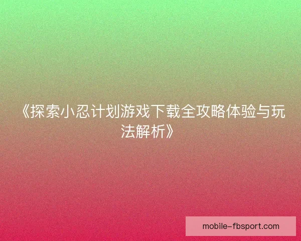 《探索小忍计划游戏下载全攻略体验与玩法解析》