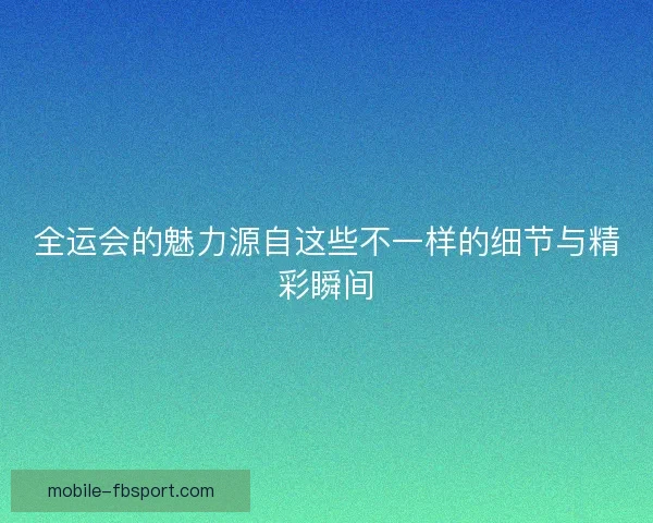 全运会的魅力源自这些不一样的细节与精彩瞬间