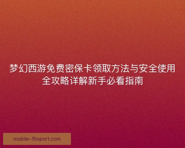 梦幻西游免费密保卡领取方法与安全使用全攻略详解新手必看指南