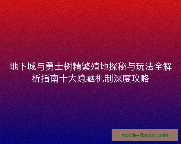 地下城与勇士树精繁殖地探秘与玩法全解析指南十大隐藏机制深度攻略