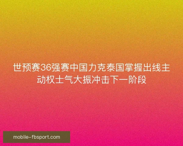 世预赛36强赛中国力克泰国掌握出线主动权士气大振冲击下一阶段